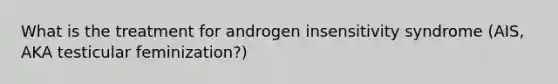 What is the treatment for androgen insensitivity syndrome (AIS, AKA testicular feminization?)