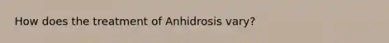 How does the treatment of Anhidrosis vary?