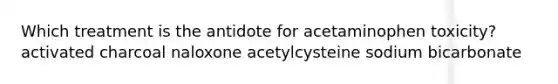 Which treatment is the antidote for acetaminophen toxicity? activated charcoal naloxone acetylcysteine sodium bicarbonate