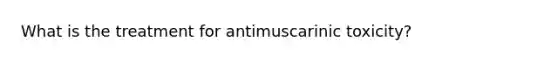 What is the treatment for antimuscarinic toxicity?