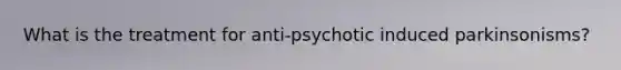 What is the treatment for anti-psychotic induced parkinsonisms?