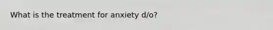 What is the treatment for anxiety d/o?