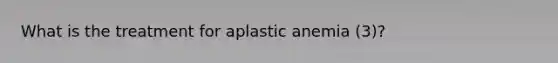 What is the treatment for aplastic anemia (3)?
