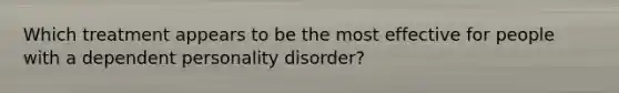 Which treatment appears to be the most effective for people with a dependent personality disorder?