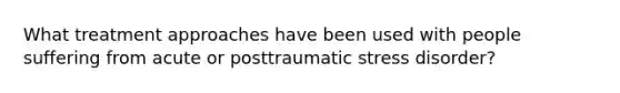 What treatment approaches have been used with people suffering from acute or posttraumatic stress disorder?