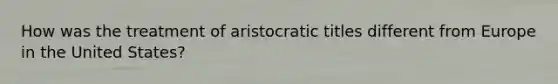 How was the treatment of aristocratic titles different from Europe in the United States?