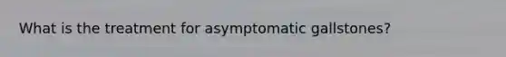 What is the treatment for asymptomatic gallstones?