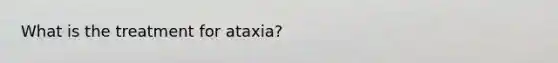 What is the treatment for ataxia?