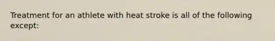 Treatment for an athlete with heat stroke is all of the following except: