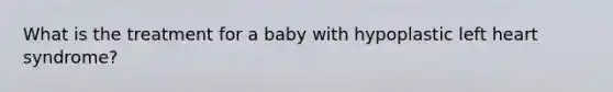 What is the treatment for a baby with hypoplastic left heart syndrome?