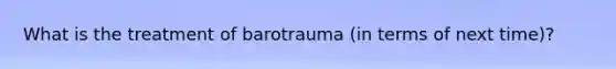 What is the treatment of barotrauma (in terms of next time)?