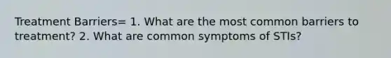 Treatment Barriers= 1. What are the most common barriers to treatment? 2. What are common symptoms of STIs?