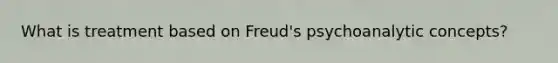 What is treatment based on Freud's psychoanalytic concepts?