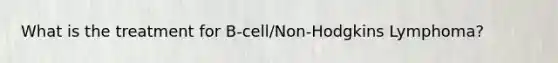 What is the treatment for B-cell/Non-Hodgkins Lymphoma?