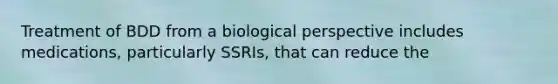 Treatment of BDD from a biological perspective includes medications, particularly SSRIs, that can reduce the