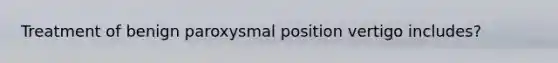 Treatment of benign paroxysmal position vertigo includes?