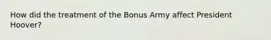 How did the treatment of the Bonus Army affect President Hoover?