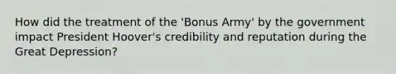 How did the treatment of the 'Bonus Army' by the government impact President Hoover's credibility and reputation during the Great Depression?