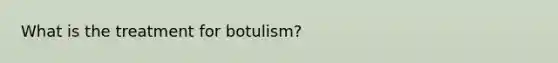 What is the treatment for botulism?