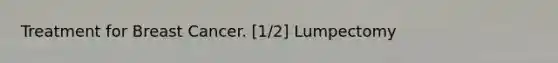 Treatment for Breast Cancer. [1/2] Lumpectomy