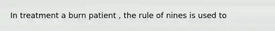 In treatment a burn patient , the rule of nines is used to