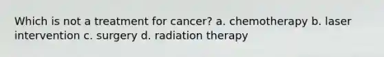 Which is not a treatment for cancer? a. chemotherapy b. laser intervention c. surgery d. radiation therapy