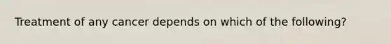 Treatment of any cancer depends on which of the following?