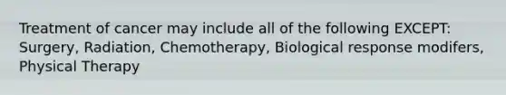 Treatment of cancer may include all of the following EXCEPT: Surgery, Radiation, Chemotherapy, Biological response modifers, Physical Therapy