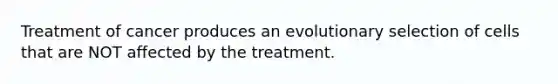 Treatment of cancer produces an evolutionary selection of cells that are NOT affected by the treatment.