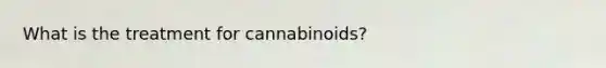 What is the treatment for cannabinoids?