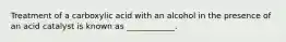 Treatment of a carboxylic acid with an alcohol in the presence of an acid catalyst is known as ____________.