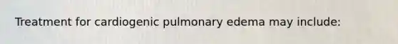 Treatment for cardiogenic pulmonary edema may include: