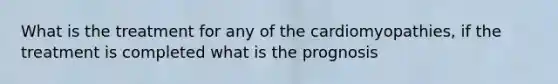 What is the treatment for any of the cardiomyopathies, if the treatment is completed what is the prognosis