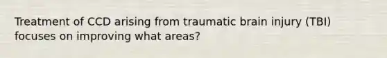 Treatment of CCD arising from traumatic brain injury (TBI) focuses on improving what areas?