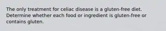 The only treatment for celiac disease is a gluten-free diet. Determine whether each food or ingredient is gluten-free or contains gluten.