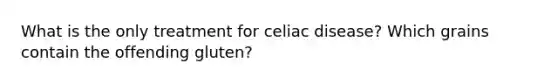 What is the only treatment for celiac disease? Which grains contain the offending gluten?