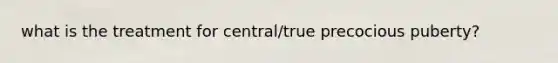 what is the treatment for central/true precocious puberty?