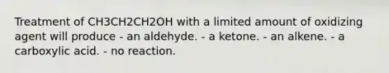 Treatment of CH3CH2CH2OH with a limited amount of oxidizing agent will produce - an aldehyde. - a ketone. - an alkene. - a carboxylic acid. - no reaction.