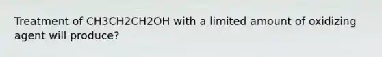 Treatment of CH3CH2CH2OH with a limited amount of oxidizing agent will produce?