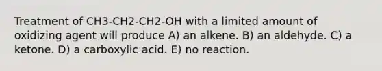 Treatment of CH3-CH2-CH2-OH with a limited amount of oxidizing agent will produce A) an alkene. B) an aldehyde. C) a ketone. D) a carboxylic acid. E) no reaction.