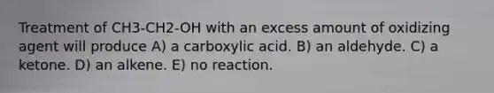 Treatment of CH3-CH2-OH with an excess amount of oxidizing agent will produce A) a carboxylic acid. B) an aldehyde. C) a ketone. D) an alkene. E) no reaction.