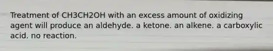 Treatment of CH3CH2OH with an excess amount of oxidizing agent will produce an aldehyde. a ketone. an alkene. a carboxylic acid. no reaction.