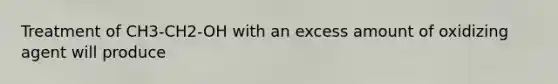 Treatment of CH3-CH2-OH with an excess amount of oxidizing agent will produce