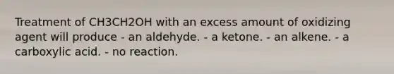 Treatment of CH3CH2OH with an excess amount of oxidizing agent will produce - an aldehyde. - a ketone. - an alkene. - a carboxylic acid. - no reaction.