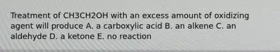 Treatment of CH3CH2OH with an excess amount of oxidizing agent will produce A. a carboxylic acid B. an alkene C. an aldehyde D. a ketone E. no reaction