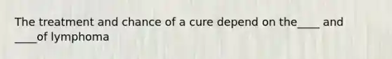 The treatment and chance of a cure depend on the____ and ____of lymphoma