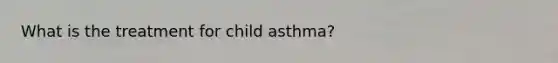 What is the treatment for child asthma?