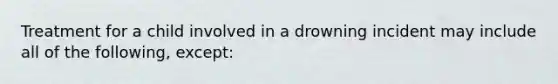 Treatment for a child involved in a drowning incident may include all of the following, except: