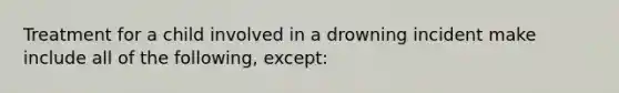 Treatment for a child involved in a drowning incident make include all of the following, except: