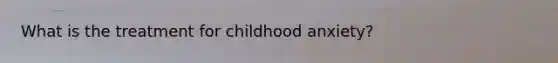 What is the treatment for childhood anxiety?